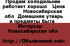 Продам холодильник, работает хорошо › Цена ­ 7 000 - Новосибирская обл. Домашняя утварь и предметы быта » Интерьер   . Новосибирская обл.